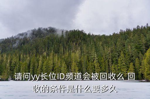 请问yy长位ID频道会被回收么 回收的条件是什么要多久