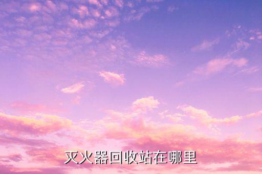 七氟丙烷灭火器回收，全国上门灭火器回收1211灭火器回收七氟丙烷灭火器回收找谁
