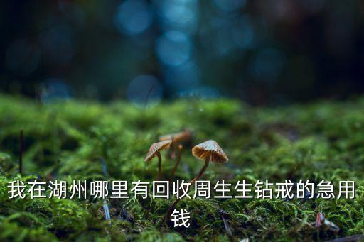 我在湖州哪里有回收周生生钻戒的急用钱