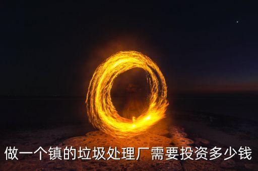 做一个镇的垃圾处理厂需要投资多少钱
