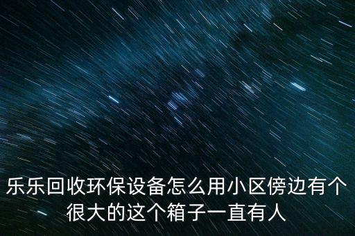 乐乐回收环保设备怎么用小区傍边有个很大的这个箱子一直有人