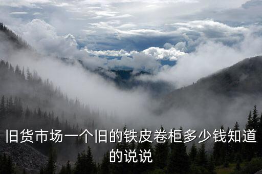 旧的铁皮柜出售，旧货市场一个旧的铁皮卷柜多少钱知道的说说
