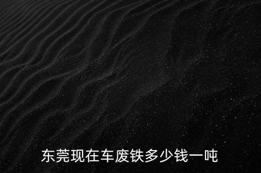 东莞现在车废铁多少钱一吨
