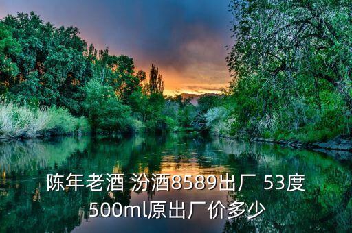 陈年老酒 汾酒8589出厂 53度 500ml原出厂价多少