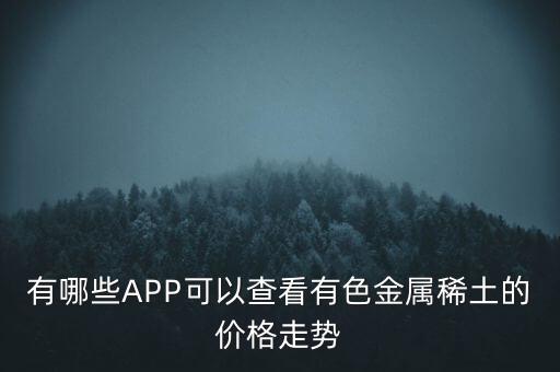 有哪些APP可以查看有色金属稀土的价格走势