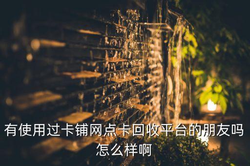 有使用过卡铺网点卡回收平台的朋友吗怎么样啊