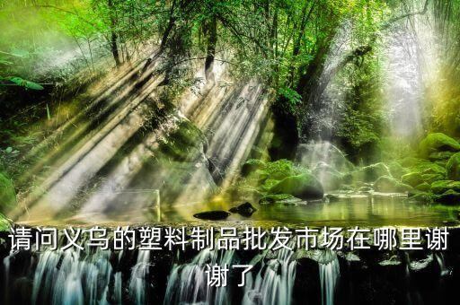 义乌编织袋批发市场在哪里进货，请问义乌的塑料制品批发市场在哪里谢谢了