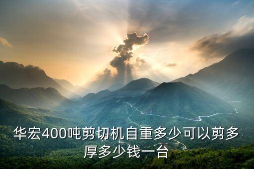 华宏400吨剪切机自重多少可以剪多厚多少钱一台