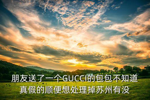 朋友送了一个GUCCI的包包不知道真假的顺便想处理掉苏州有没