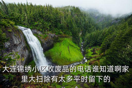 大连锦绣小区收废品的电话谁知道啊家里大扫除有太多平时留下的