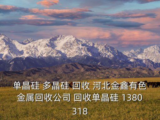 单晶硅 多晶硅 回收 河北金鑫有色金属回收公司 回收单晶硅 1380318
