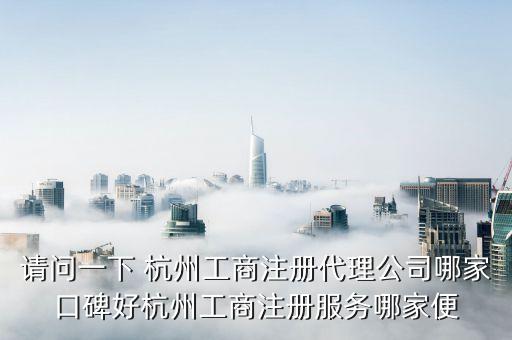 请问一下 杭州工商注册代理公司哪家口碑好杭州工商注册服务哪家便