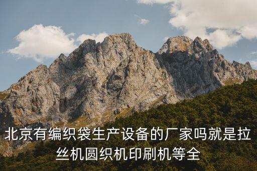 北京有编织袋生产设备的厂家吗就是拉丝机圆织机印刷机等全