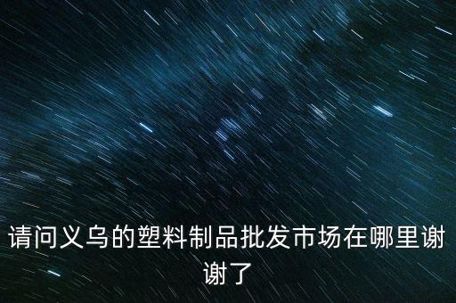 请问义乌的塑料制品批发市场在哪里谢谢了