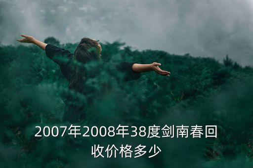 2007年2008年38度剑南春回收价格多少