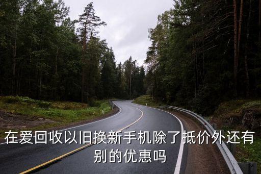 在爱回收以旧换新手机除了抵价外还有别的优惠吗