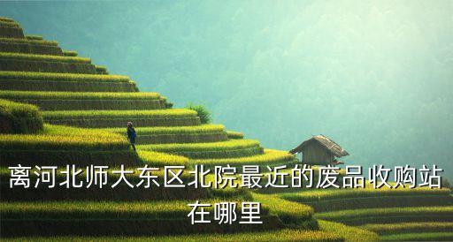 离河北师大东区北院最近的废品收购站在哪里
