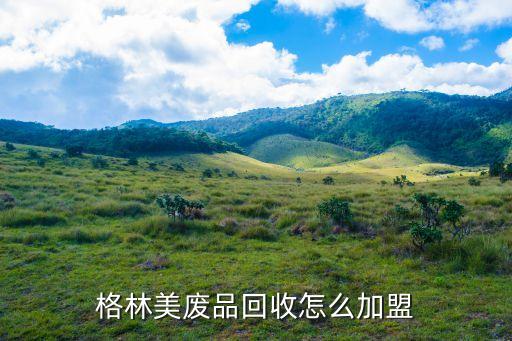 格林美废品回收怎么加盟