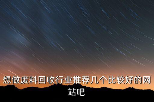 想做废料回收行业推荐几个比较好的网站吧