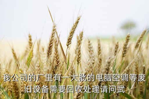 我公司的厂里有一大批的电脑空调等废旧设备需要回收处理请问武