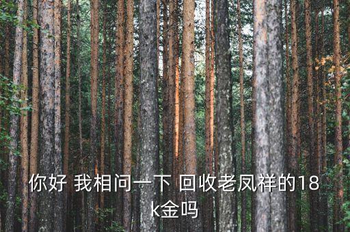 你好 我相问一下 回收老凤祥的18k金吗