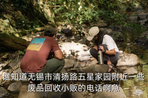 谁知道无锡市清扬路五星家园附近一些废品回收小贩的电话啊急