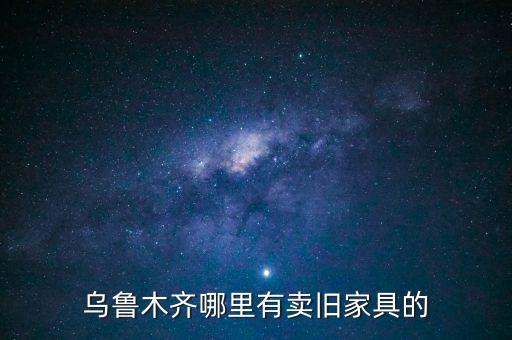 乌鲁木齐回收旧家具，乌鲁木齐哪里有卖旧家具的