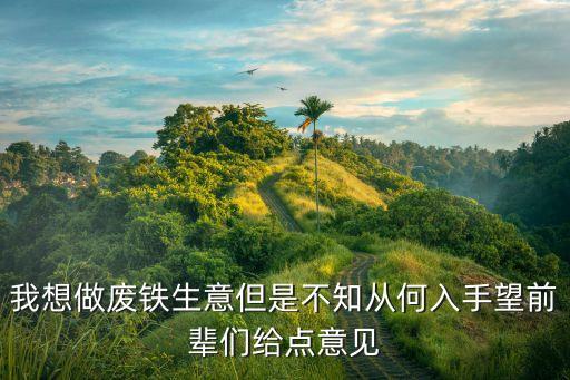 我想做废铁生意但是不知从何入手望前辈们给点意见