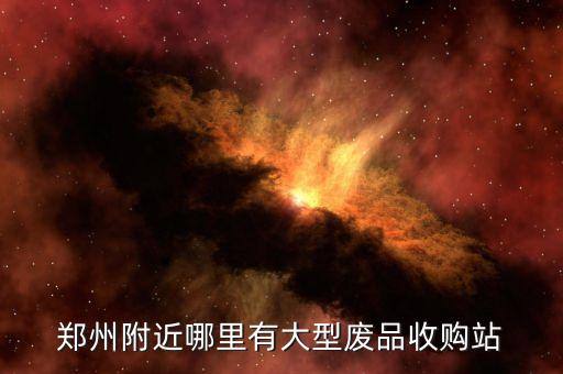 郑州附近哪里有大型废品收购站