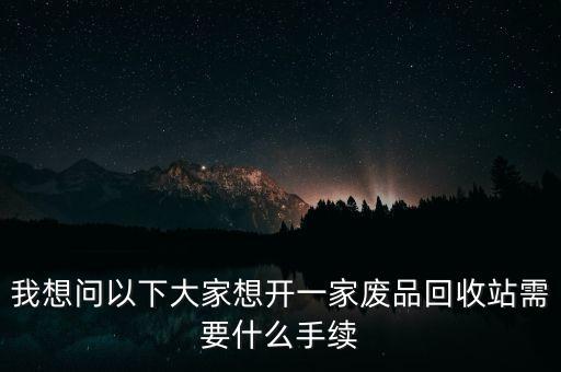 我想问以下大家想开一家废品回收站需要什么手续