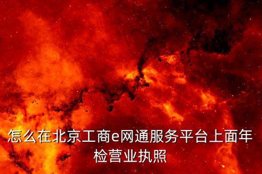 怎么在北京工商e网通服务平台上面年检营业执照