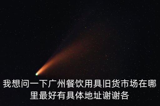 我想问一下广州餐饮用具旧货市场在哪里最好有具体地址谢谢各