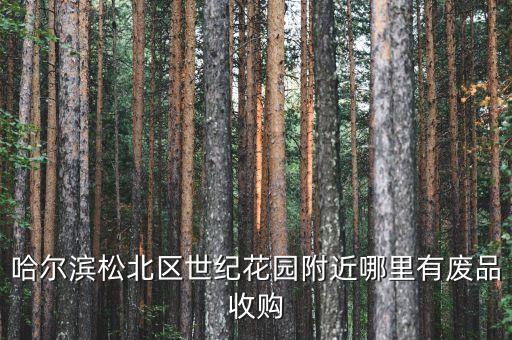 哈尔滨松北区世纪花园附近哪里有废品收购