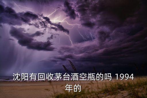 沈阳有回收茅台酒空瓶的吗 1994年的