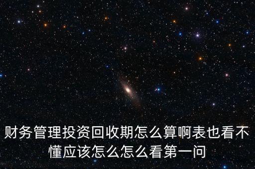 财务管理投资回收期怎么算啊表也看不懂应该怎么怎么看第一问