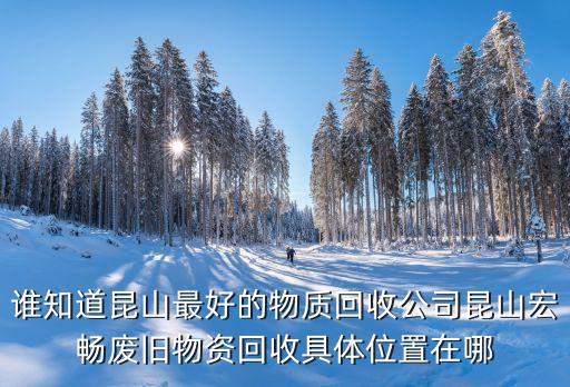 昆山市废品收购站，谁知道昆山最好的物质回收公司昆山宏畅废旧物资回收具体位置在哪