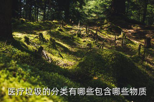垃圾分类用品，医疗垃圾的分类有哪些包含哪些物质