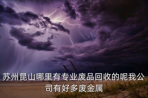 苏州昆山哪里有专业废品回收的呢我公司有好多废金属