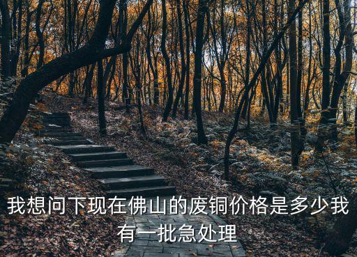 我想问下现在佛山的废铜价格是多少我有一批急处理