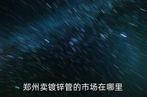 附近钢材市场镀锌钢管，沈阳市哪有卖镀锌管的哪个市场急急急谢谢啦