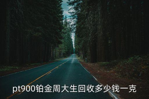 pt900铂金回收价格，pt900铂金周大生回收多少钱一克