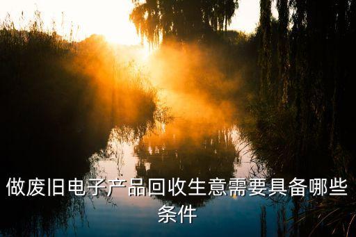回收电子产品怎样起步，电子垃圾 回收企业手续怎么办理