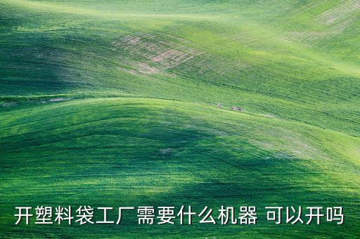 开塑料袋工厂需要什么机器 可以开吗