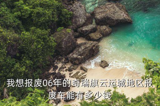 我想报废06年的奇瑞旗云运城地区报废车能有多少钱