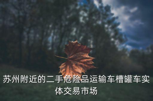 苏州附近的二手危险品运输车槽罐车实体交易市场