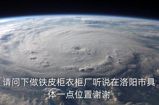 请问下做铁皮柜衣柜厂听说在洛阳市具体一点位置谢谢