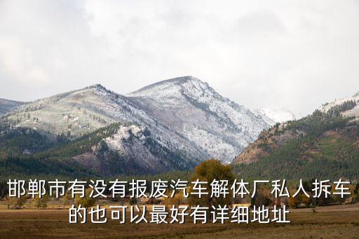 邯郸市有没有报废汽车解体厂私人拆车的也可以最好有详细地址