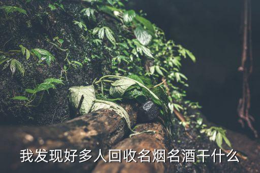 我发现好多人回收名烟名酒干什么