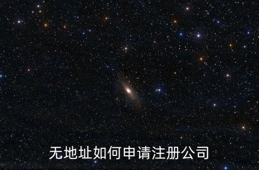 无地址怎么申请营业执照，没有地点能先申请办营业执照