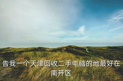 告我一个天津回收二手电脑的地最好在南开区